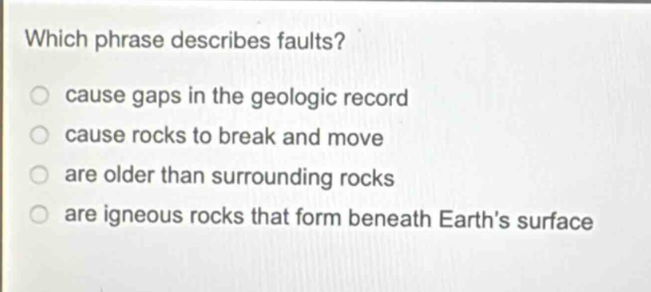which phrase describes faults? cause gaps in the geologic record cause rocks to break and move are older than surrounding rocks are igneous rocks that form beneath earth’s surface