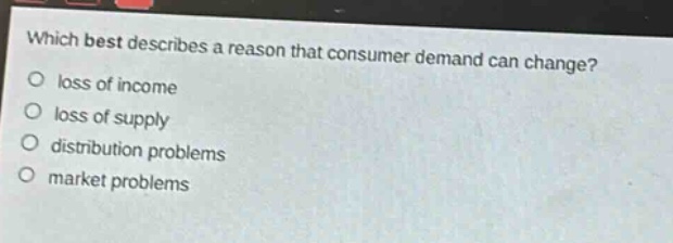 which best describes a reason that consumer demand can change?\nloss of income\nloss of supply\ndistribution problems\nmarket problems