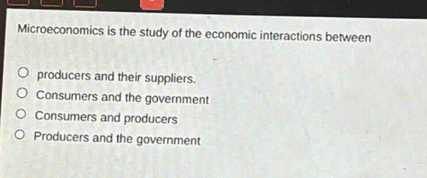 microeconomics is the study of the economic interactions between\nproducers and their suppliers.\nconsumers and the government\nconsumers and producers\nproducers and the government
