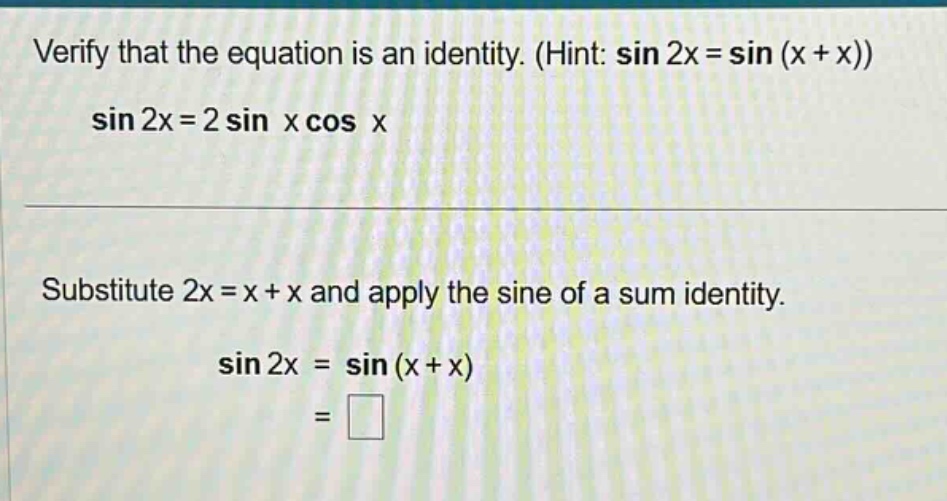 verify that the equation is an identity. (hint: sin 2x = sin (x + x)) sin 2x = 2 sin x cos x substitute 2x = x + x and apply the sine of a sum identity. sin 2x = sin (x + x) =