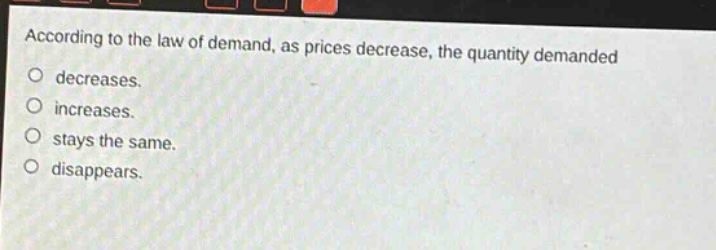 according to the law of demand, as prices decrease, the quantity demanded\no decreases.\no increases.\no stays the same.\no disappears.