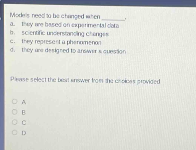 models need to be changed when ________. a. they are based on experimental data b. scientific understanding changes c. they represent a phenomenon d. they are designed to answer a question please select the best answer from the choices provided