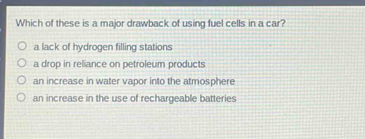 which of these is a major drawback of using fuel cells in a car?\no a lack of hydrogen filling stations\no a drop in reliance on petroleum products\no an increase in water vapor into the atmosphere\no an increase in the use of rechargeable batteries