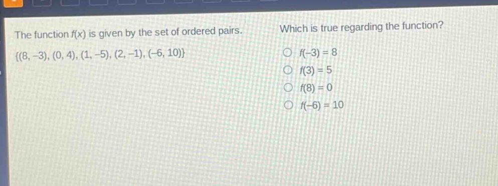 the function f(x) is given by the set of ordered pairs. {(8, -3), (0, 4), (1, -5), (2, -1), (-6, 10)} which is true regarding the function? f(-3) = 8 f(3) = 5 f(8) = 0 f(-6) = 10
