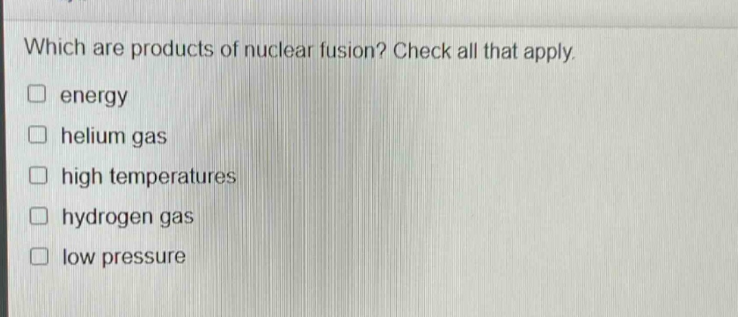 which are products of nuclear fusion? check all that apply. energy helium gas high temperatures hydrogen gas low pressure