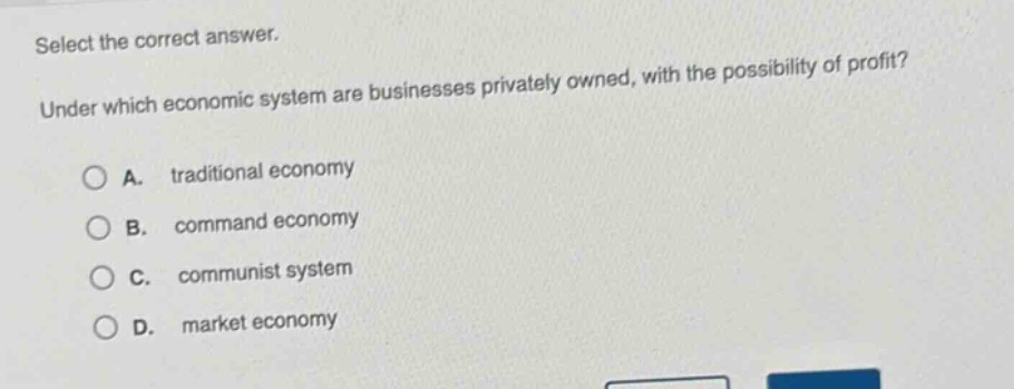 select the correct answer. under which economic system are businesses privately owned, with the possibility of profit? a. traditional economy b. command economy c. communist system d. market economy