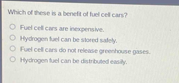 which of these is a benefit of fuel cell cars? fuel cell cars are inexpensive. hydrogen fuel can be stored safely. fuel cell cars do not release greenhouse gases. hydrogen fuel can be distributed easily.
