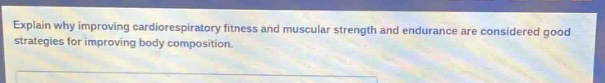 explain why improving cardiorespiratory fitness and muscular strength and endurance are considered good strategies for improving body composition.