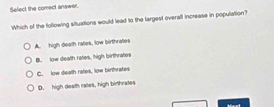 select the correct answer. which of the following situations would lead to the largest overall increase in population? a. high death rates, low birthrates b. low death rates, high birthrates c. low death rates, low birthrates d. high death rates, high birthrates