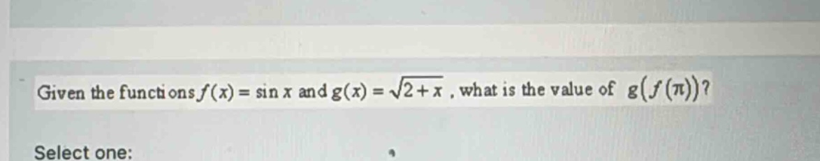 given the functions f(x)=sin x and g(x)=√(2 + x), what is the value of g(f(π))? select one: