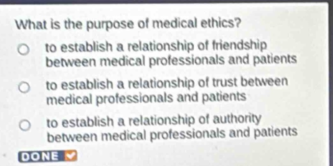 what is the purpose of medical ethics? to establish a relationship of friendship between medical professionals and patients to establish a relationship of trust between medical professionals and patients to establish a relationship of authority between medical professionals and patients done