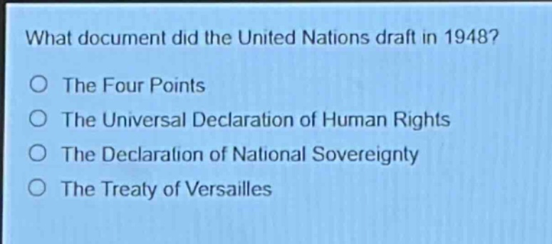 what document did the united nations draft in 1948?\nthe four points\nthe universal declaration of human rights\nthe declaration of national sovereignty\nthe treaty of versailles