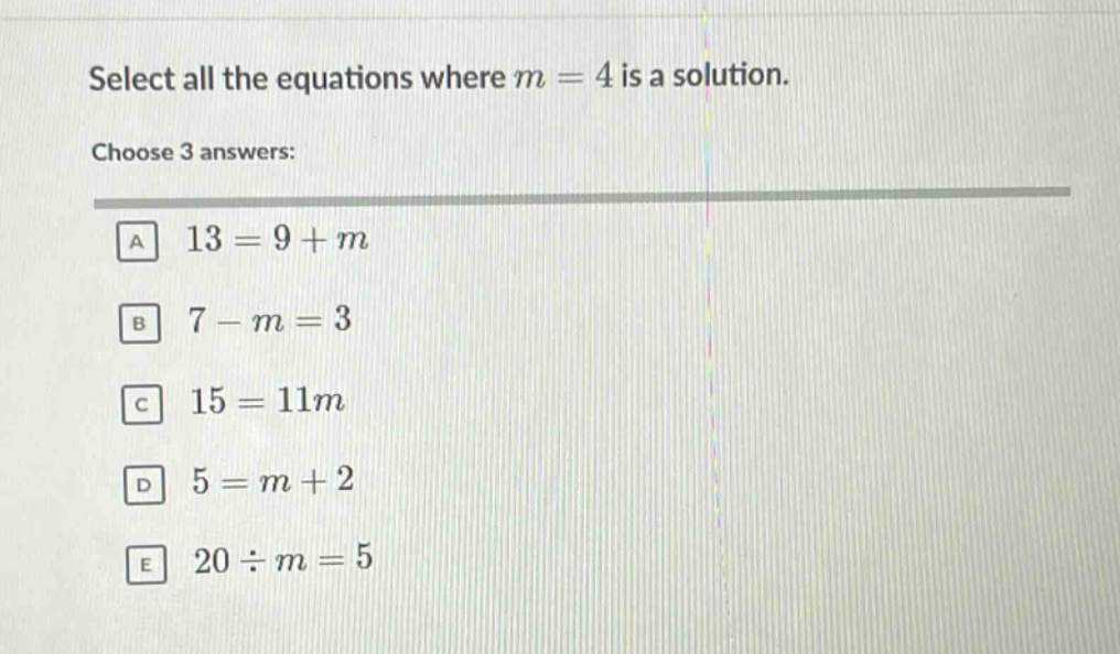select all the equations where m = 4 is a solution. choose 3 answers: a 13 = 9 + m b 7 - m = 3 c 15 = 11m d 5 = m + 2 e 20 ÷ m = 5