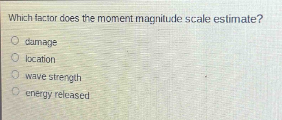 which factor does the moment magnitude scale estimate?\no damage\no location\no wave strength\no energy released