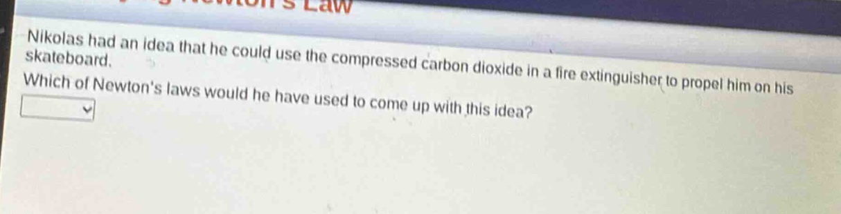 nikolas had an idea that he could use the compressed carbon dioxide in a fire extinguisher to propel him on his skateboard. which of newtons laws would he have used to come up with this idea?
