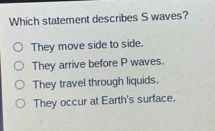 which statement describes s waves? they move side to side. they arrive before p waves. they travel through liquids. they occur at earths surface.