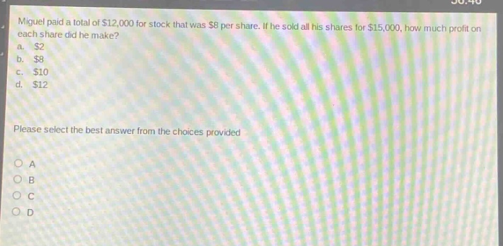 miguel paid a total of $12,000 for stock that was $8 per share. if he sold all his shares for $15,000, how much profit on each share did he make? a. $2 b. $8 c. $10 d. $12 please select the best answer from the choices provided