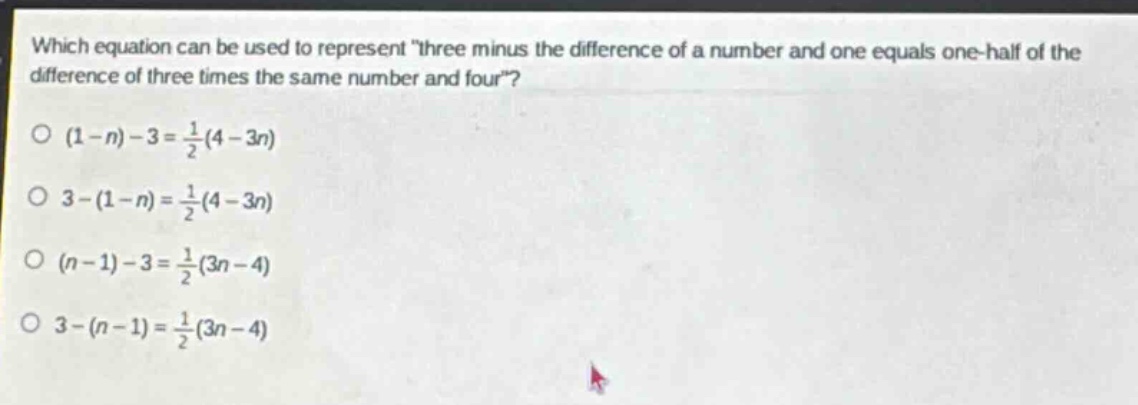 which equation can be used to represent \three minus the difference of a number and one equals one - half of the difference of three times the same number and four\?\n(1 - n)-3=\frac{1}{2}(4 - 3n)\n3-(1 - n)=\frac{1}{2}(4 - 3n)\n(n - 1)-3=\frac{1}{2}(3n - 4)\n3-(n - 1)=\frac{1}{2}(3n - 4)