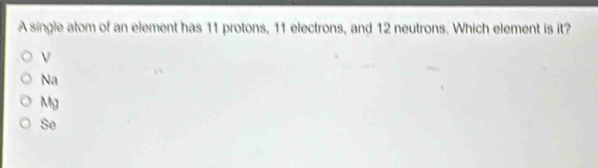 a single atom of an element has 11 protons, 11 electrons, and 12 neutrons. which element is it? o v o na o mg o se