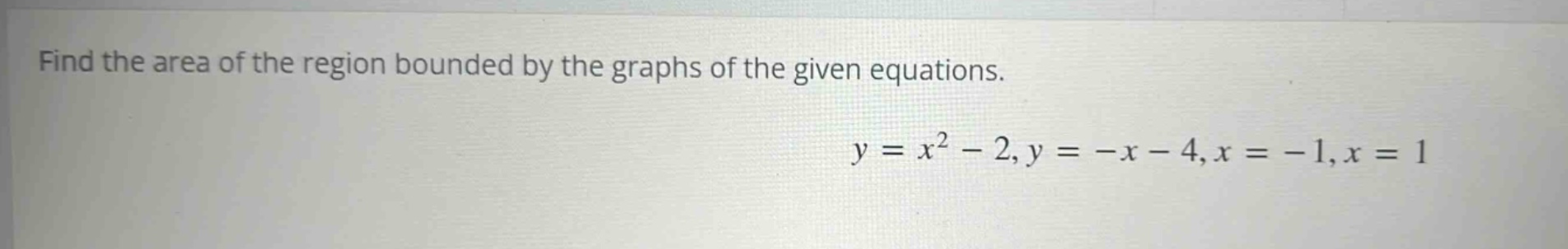 find the area of the region bounded by the graphs of the given equations. y = x^2 - 2, y = -x - 4, x = -1, x = 1