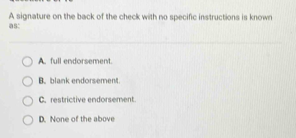 a signature on the back of the check with no specific instructions is known as:\n\na. full endorsement.\nb. blank endorsement.\nc. restrictive endorsement.\nd. none of the above