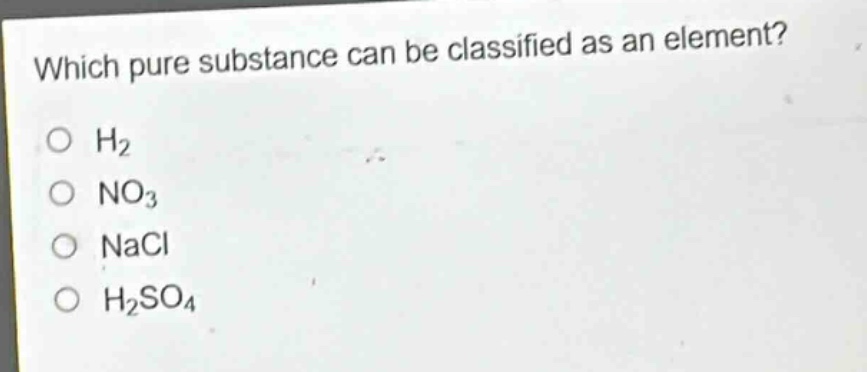 which pure substance can be classified as an element?\no h2\no no3\no nacl\no h2so4