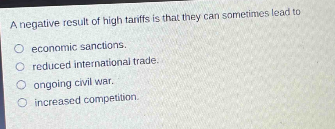 a negative result of high tariffs is that they can sometimes lead to\no economic sanctions.\no reduced international trade.\no ongoing civil war.\no increased competition.