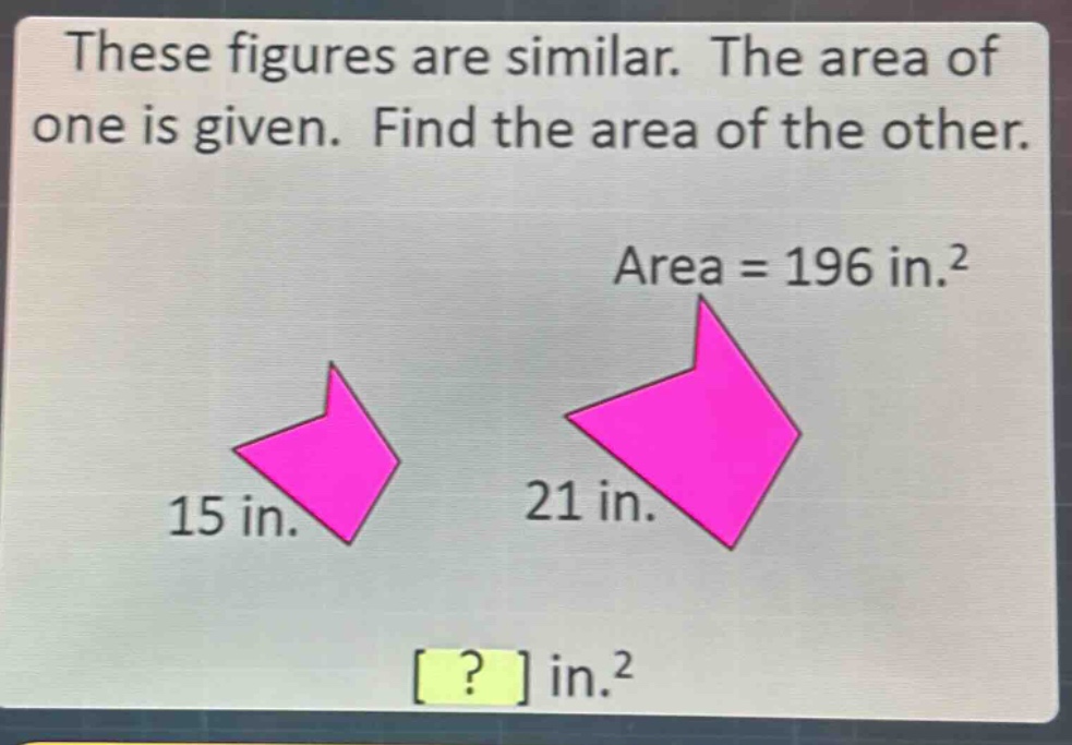 these figures are similar. the area of one is given. find the area of the other. area = 196 in.² 15 in. 21 in. ? in.²