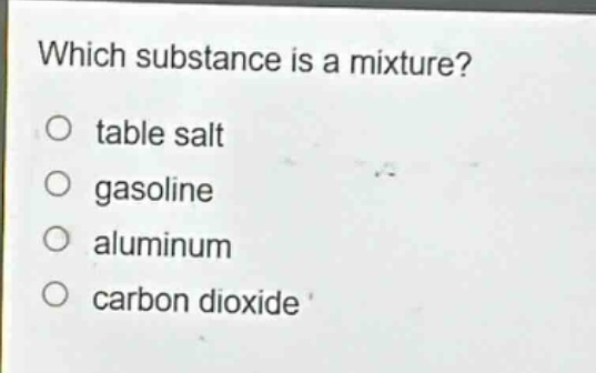 which substance is a mixture?\no table salt\no gasoline\no aluminum\no carbon dioxide