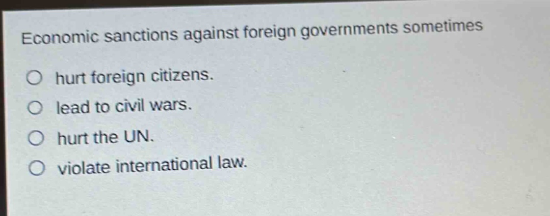 economic sanctions against foreign governments sometimes\nhurt foreign citizens.\nlead to civil wars.\nhurt the un.\nviolate international law.