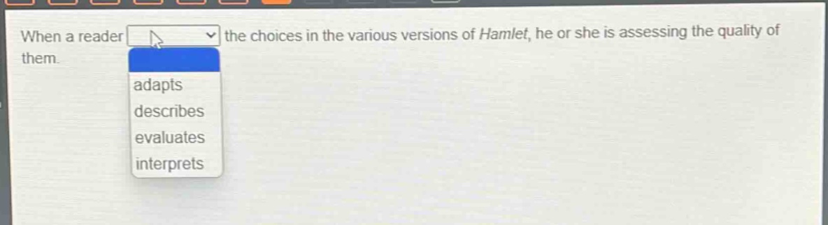 when a reader the choices in the various versions of hamlet, he or she is assessing the quality of them. adapts describes evaluates interprets
