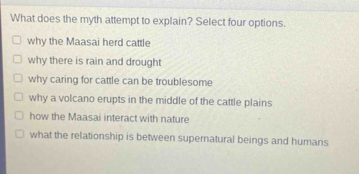 what does the myth attempt to explain? select four options. why the maasai herd cattle why there is rain and drought why caring for cattle can be troublesome why a volcano erupts in the middle of the cattle plains how the maasai interact with nature what the relationship is between supernatural beings and humans