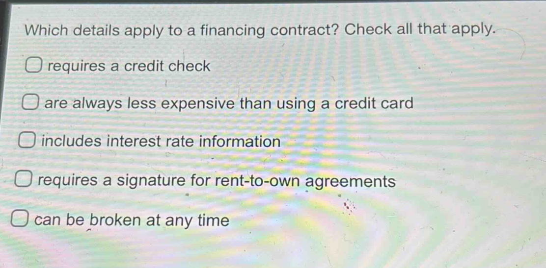 which details apply to a financing contract? check all that apply. requires a credit check are always less expensive than using a credit card includes interest rate information requires a signature for rent - to - own agreements can be broken at any time