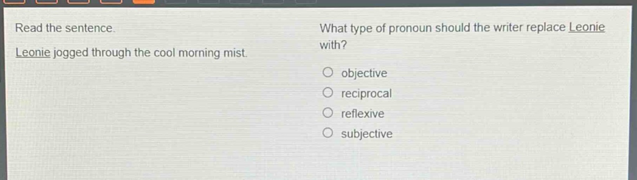 read the sentence. leonie jogged through the cool morning mist. what type of pronoun should the writer replace leonie with? objective reciprocal reflexive subjective