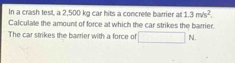 in a crash test, a 2,500 kg car hits a concrete barrier at 1.3 m/s². calculate the amount of force at which the car strikes the barrier. the car strikes the barrier with a force of n.