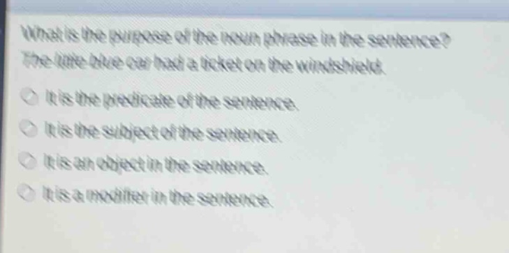 what is the purpose of the noun phrase in the sentence? the little blue car had a ticket on the windshield. it is the predicate of the sentence. it is the subject of the sentence. it is an object in the sentence. it is a modifier in the sentence.