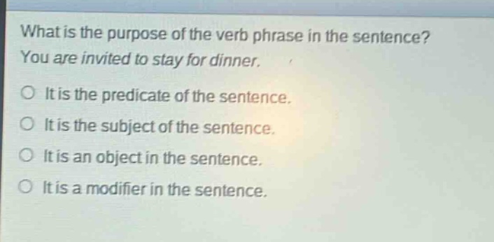 what is the purpose of the verb phrase in the sentence? you are invited to stay for dinner. it is the predicate of the sentence. it is the subject of the sentence. it is an object in the sentence. it is a modifier in the sentence.