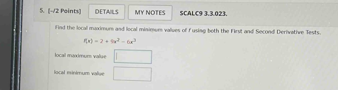 5. -/2 points details my notes scalc9 3.3.023. find the local maximum and local minimum values of f using both the first and second derivative tests. f(x)=2 + 9x^2 - 6x^3 local maximum value local minimum value