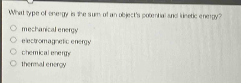 what type of energy is the sum of an objects potential and kinetic energy?\no mechanical energy\no electromagnetic energy\no chemical energy\no thermal energy
