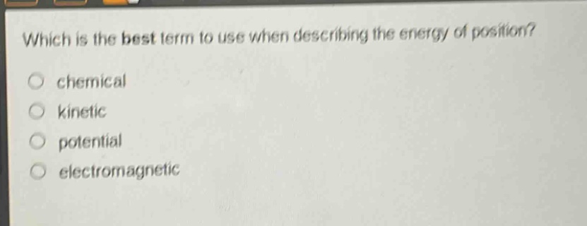 which is the best term to use when describing the energy of position?\nchemical\nkinetic\npotential\nelectromagnetic
