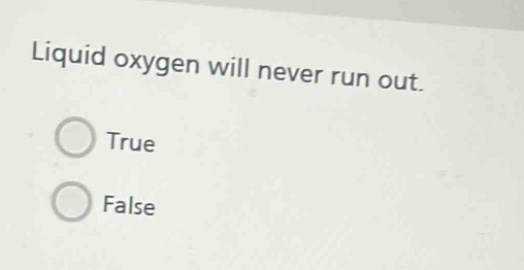 liquid oxygen will never run out. true false