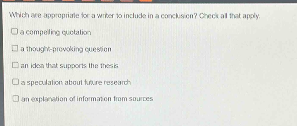 which are appropriate for a writer to include in a conclusion? check all that apply. a compelling quotation a thought - provoking question an idea that supports the thesis a speculation about future research an explanation of information from sources