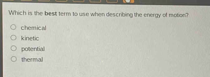 which is the best term to use when describing the energy of motion?\nchemical\nkinetic\npotential\nthermal