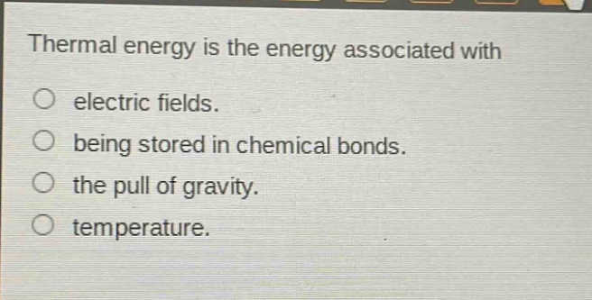 thermal energy is the energy associated with\no electric fields.\no being stored in chemical bonds.\no the pull of gravity.\no temperature.