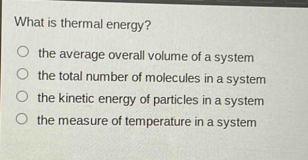 what is thermal energy? the average overall volume of a system the total number of molecules in a system the kinetic energy of particles in a system the measure of temperature in a system