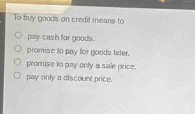 to buy goods on credit means to\npay cash for goods.\npromise to pay for goods later.\npromise to pay only a sale price.\npay only a discount price.