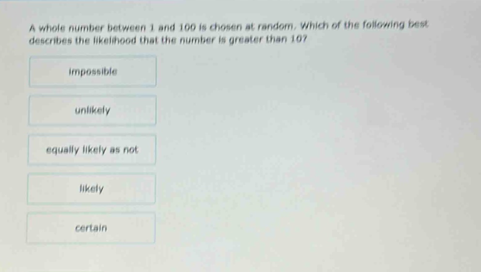 a whole number between 1 and 100 is chosen at random. which of the following best describes the likelihood that the number is greater than 10? impossible unlikely equally likely as not likely certain
