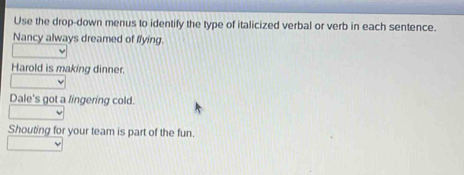 use the drop - down menus to identify the type of italicized verbal or verb in each sentence. nancy always dreamed of flying. harold is making dinner. dales got a lingering cold. shouting for your team is part of the fun.