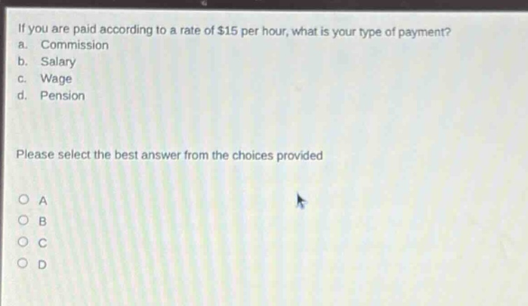 if you are paid according to a rate of $15 per hour, what is your type of payment? a. commission b. salary c. wage d. pension please select the best answer from the choices provided