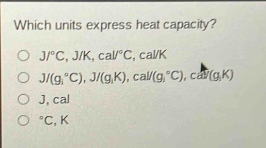 which units express heat capacity?\nj/°c, j/k, cal/°c, cal/k\nj/(g°c), j/(gk), cal/(g°c), cal/(gk)\nj, cal\n°c, k